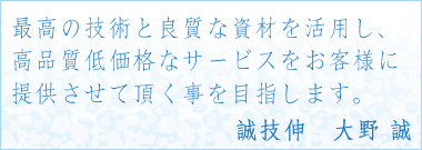 最高の技術と良質な資材を活用し、高品質低価格なサービスをお客様に提供させて頂く事を目指します。